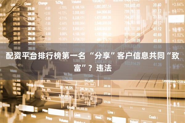 配资平台排行榜第一名 “分享”客户信息共同“致富”?违法
