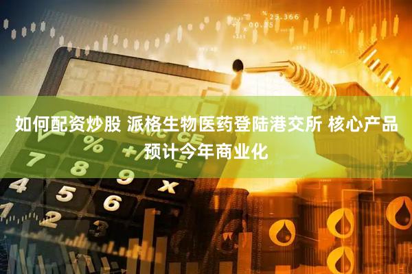 如何配资炒股 派格生物医药登陆港交所 核心产品预计今年商业化