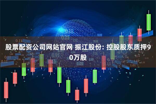 股票配资公司网站官网 振江股份: 控股股东质押90万股