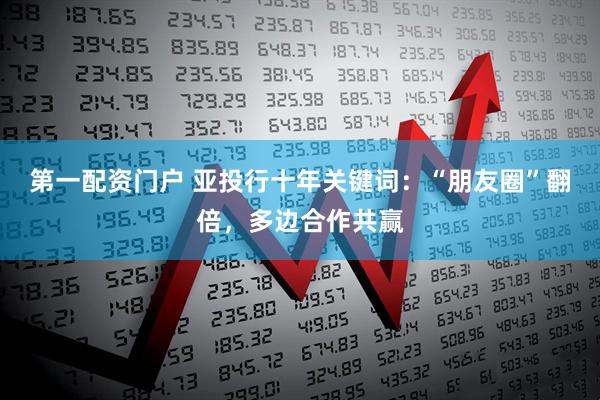 第一配资门户 亚投行十年关键词：“朋友圈”翻倍，多边合作共赢
