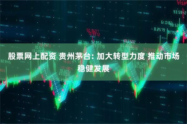 股票网上配资 贵州茅台: 加大转型力度 推动市场稳健发展
