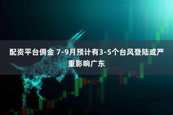 配资平台佣金 7-9月预计有3-5个台风登陆或严重影响广东