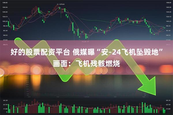 好的股票配资平台 俄媒曝“安-24飞机坠毁地”画面：飞机残骸燃烧