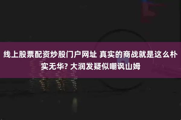 线上股票配资炒股门户网址 真实的商战就是这么朴实无华? 大润发疑似嘲讽山姆