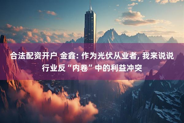 合法配资开户 金鑫: 作为光伏从业者, 我来说说行业反“内卷”中的利益冲突