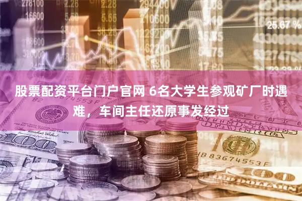 股票配资平台门户官网 6名大学生参观矿厂时遇难，车间主任还原事发经过