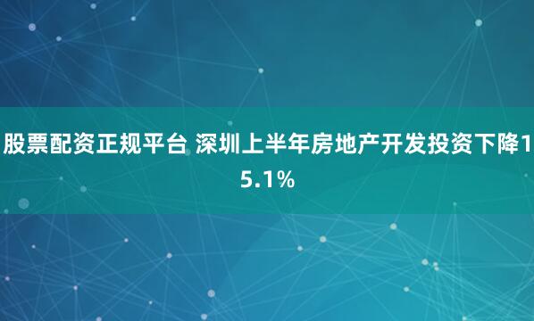 股票配资正规平台 深圳上半年房地产开发投资下降15.1%