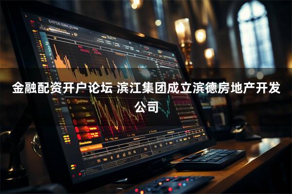 金融配资开户论坛 滨江集团成立滨德房地产开发公司
