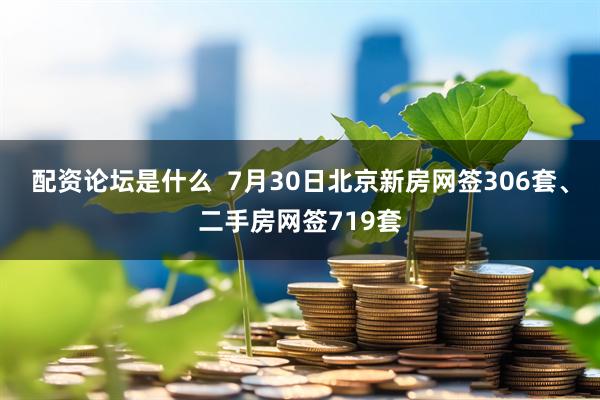 配资论坛是什么  7月30日北京新房网签306套、二手房网签719套