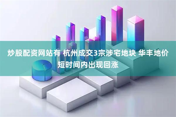 炒股配资网站有 杭州成交3宗涉宅地块 华丰地价短时间内出现回涨
