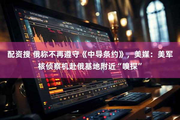 配资搜 俄称不再遵守《中导条约》，美媒：美军核侦察机赴俄基地附近“嗅探”