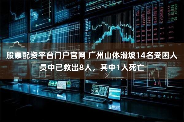 股票配资平台门户官网 广州山体滑坡14名受困人员中已救出8人，其中1人死亡