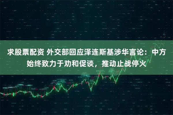 求股票配资 外交部回应泽连斯基涉华言论：中方始终致力于劝和促谈，推动止战停火