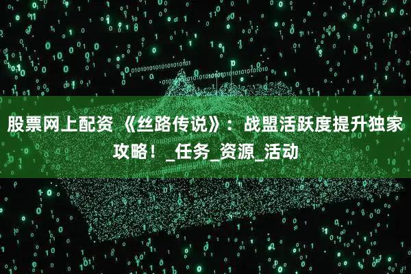 股票网上配资 《丝路传说》：战盟活跃度提升独家攻略！_任务_资源_活动