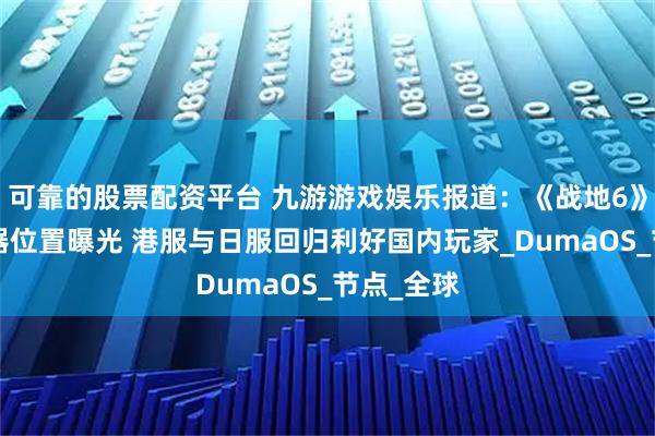 可靠的股票配资平台 九游游戏娱乐报道：《战地6》B测服务器位置曝光 港服与日服回归利好国内玩家_DumaOS_节点_全球