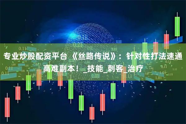 专业炒股配资平台 《丝路传说》：针对性打法速通高难副本！_技能_刺客_治疗