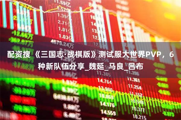 配资搜 《三国志·战棋版》测试服大世界PVP，6种新队伍分享_魏延_马良_吕布