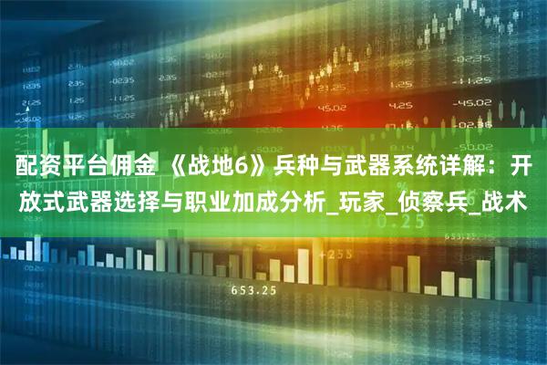配资平台佣金 《战地6》兵种与武器系统详解：开放式武器选择与职业加成分析_玩家_侦察兵_战术