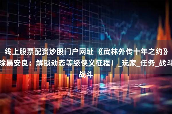 线上股票配资炒股门户网址 《武林外传十年之约》除暴安良：解锁动态等级侠义征程！_玩家_任务_战斗