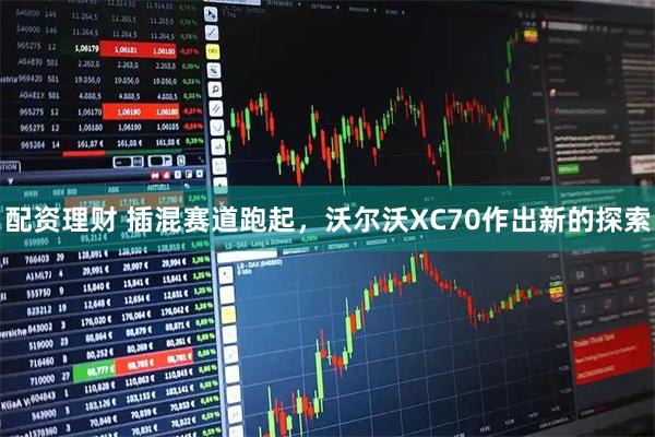 配资理财 插混赛道跑起，沃尔沃XC70作出新的探索