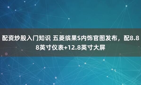 配资炒股入门知识 五菱缤果S内饰官图发布，配8.88英寸仪表+12.8英寸大屏