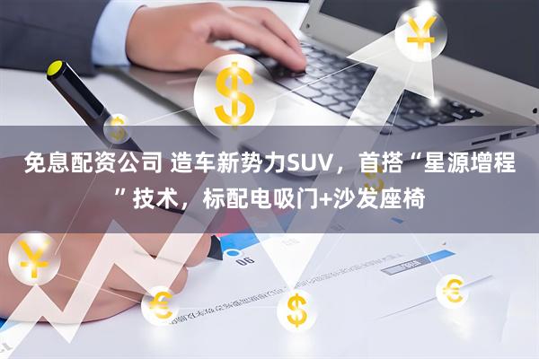 免息配资公司 造车新势力SUV，首搭“星源增程”技术，标配电吸门+沙发座椅