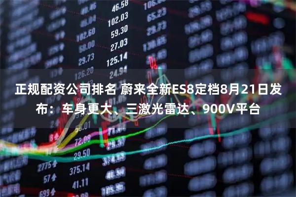 正规配资公司排名 蔚来全新ES8定档8月21日发布：车身更大、三激光雷达、900V平台