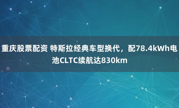 重庆股票配资 特斯拉经典车型换代，配78.4kWh电池CLTC续航达830km