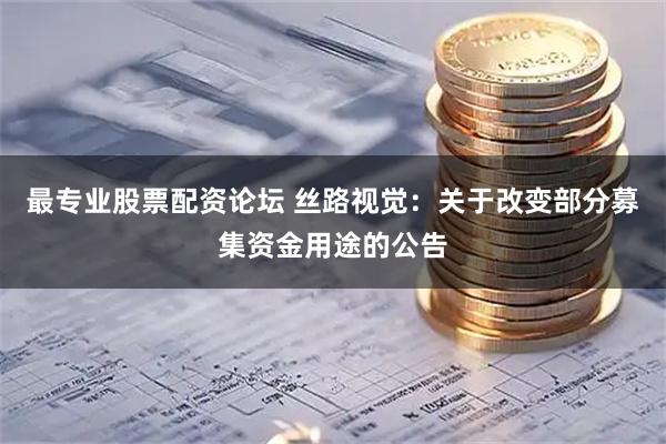 最专业股票配资论坛 丝路视觉：关于改变部分募集资金用途的公告