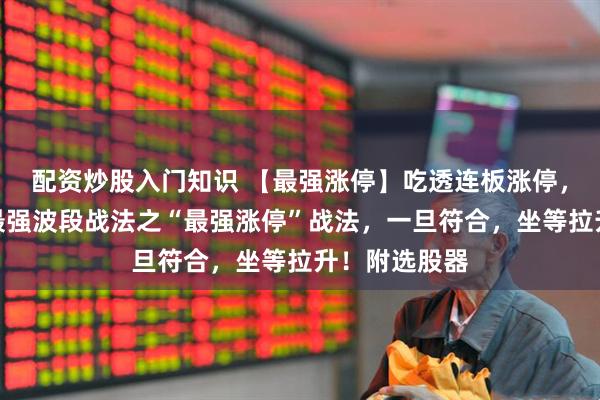 配资炒股入门知识 【最强涨停】吃透连板涨停，实盘测试，最强波段战法之“最强涨停”战法，一旦符合，坐等拉升！附选股器