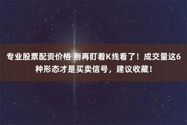 专业股票配资价格 别再盯着K线看了!成交量这6种形态才是买卖信号,建议收藏!