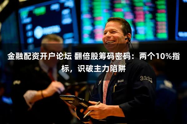 金融配资开户论坛 翻倍股筹码密码：两个10%指标，识破主力陷阱