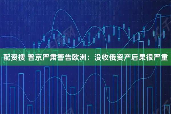 配资搜 普京严肃警告欧洲：没收俄资产后果很严重