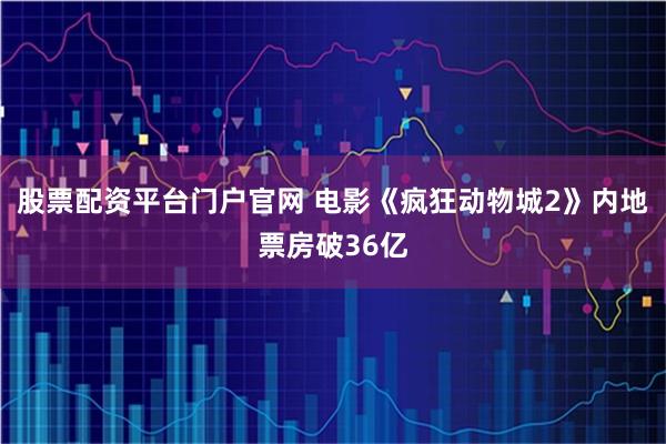 股票配资平台门户官网 电影《疯狂动物城2》内地票房破36亿