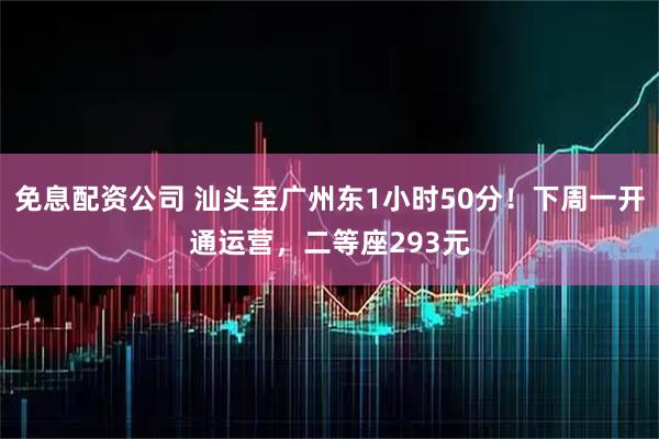 免息配资公司 汕头至广州东1小时50分！下周一开通运营，二等座293元