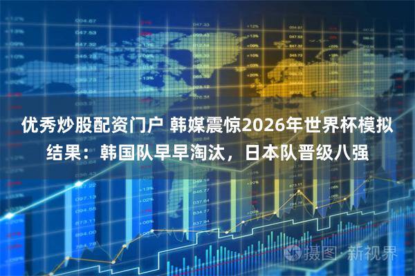 优秀炒股配资门户 韩媒震惊2026年世界杯模拟结果：韩国队早早淘汰，日本队晋级八强