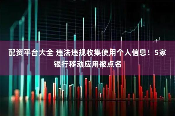 配资平台大全 违法违规收集使用个人信息！5家银行移动应用被点名