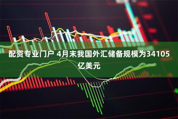配资专业门户 4月末我国外汇储备规模为34105亿美元