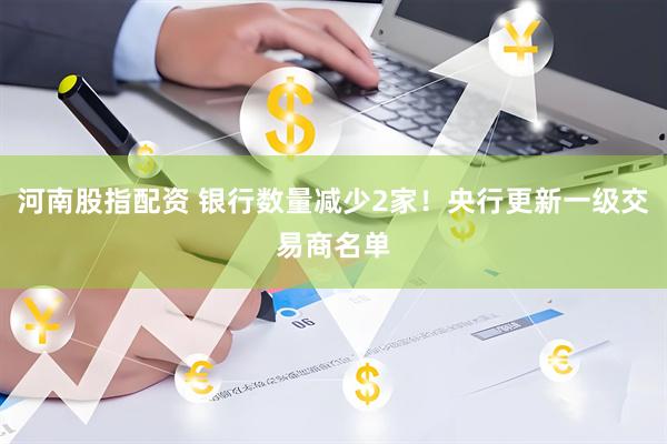 河南股指配资 银行数量减少2家！央行更新一级交易商名单