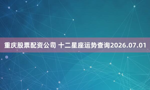 重庆股票配资公司 十二星座运势查询2026.07.01