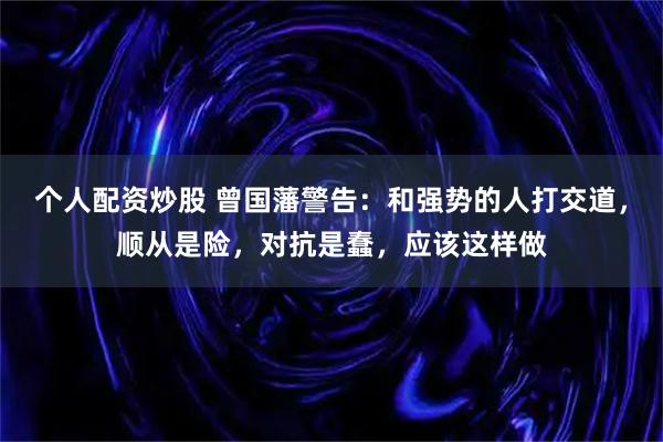 个人配资炒股 曾国藩警告：和强势的人打交道，顺从是险，对抗是蠢，应该这样做