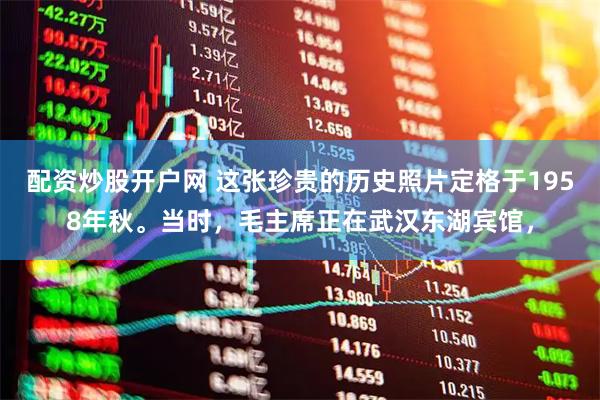 配资炒股开户网 这张珍贵的历史照片定格于1958年秋。当时，毛主席正在武汉东湖宾馆，