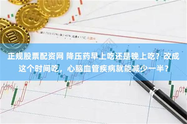 正规股票配资网 降压药早上吃还是晚上吃？改成这个时间吃，心脑血管疾病就能减少一半？