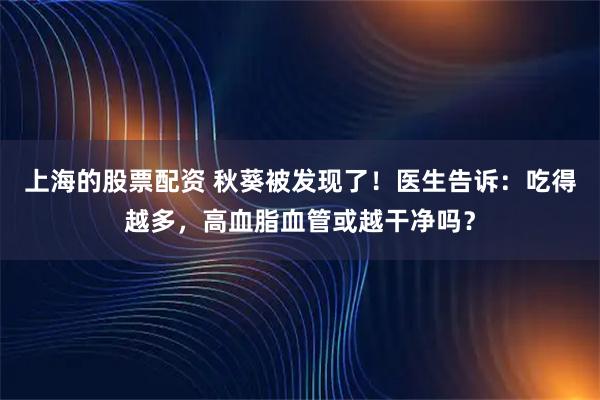上海的股票配资 秋葵被发现了！医生告诉：吃得越多，高血脂血管或越干净吗？