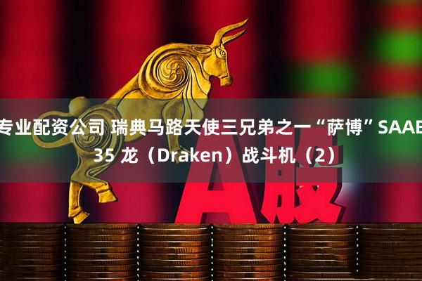 专业配资公司 瑞典马路天使三兄弟之一“萨博”SAAB 35 龙（Draken）战斗机（2）