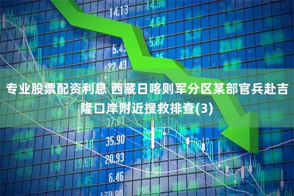 专业股票配资利息 西藏日喀则军分区某部官兵赴吉隆口岸附近搜救排查(3)