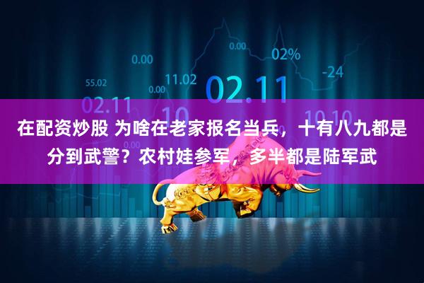在配资炒股 为啥在老家报名当兵，十有八九都是分到武警？农村娃参军，多半都是陆军武