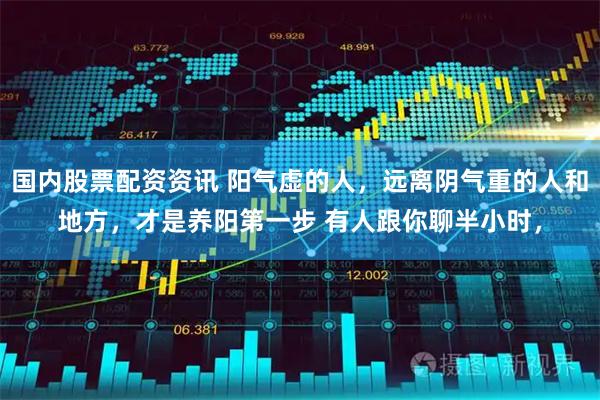 国内股票配资资讯 阳气虚的人，远离阴气重的人和地方，才是养阳第一步 有人跟你聊半小时，